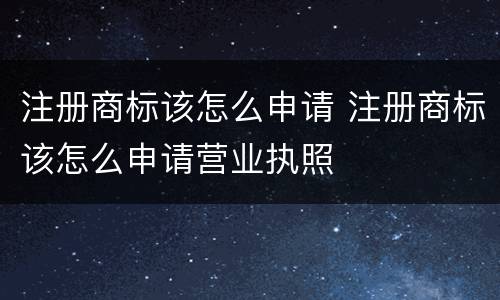 注册商标该怎么申请 注册商标该怎么申请营业执照
