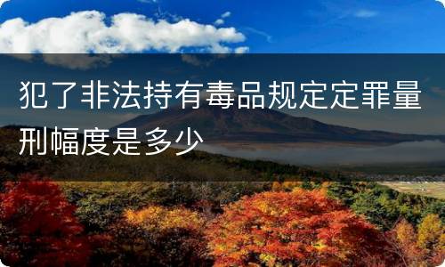 犯了非法持有毒品规定定罪量刑幅度是多少
