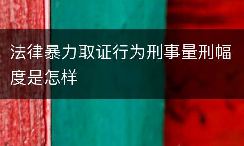 法律暴力取证行为刑事量刑幅度是怎样