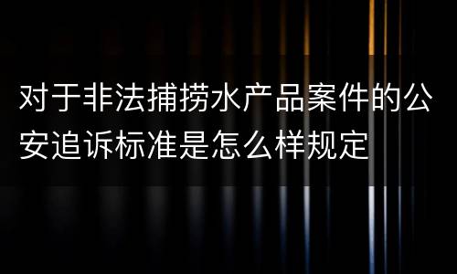 对于非法捕捞水产品案件的公安追诉标准是怎么样规定