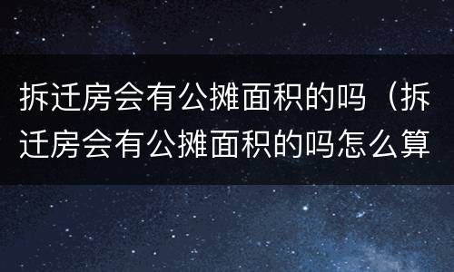 拆迁房会有公摊面积的吗（拆迁房会有公摊面积的吗怎么算）