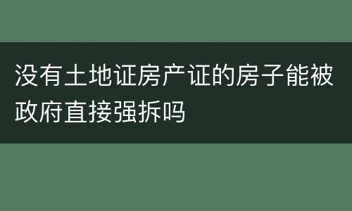 没有土地证房产证的房子能被政府直接强拆吗