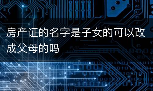 房产证的名字是子女的可以改成父母的吗
