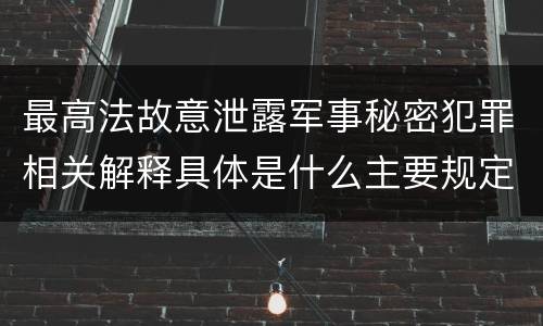 最高法故意泄露军事秘密犯罪相关解释具体是什么主要规定
