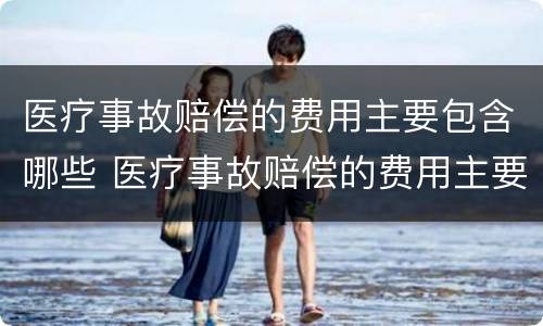 医疗事故赔偿的费用主要包含哪些 医疗事故赔偿的费用主要包含哪些内容