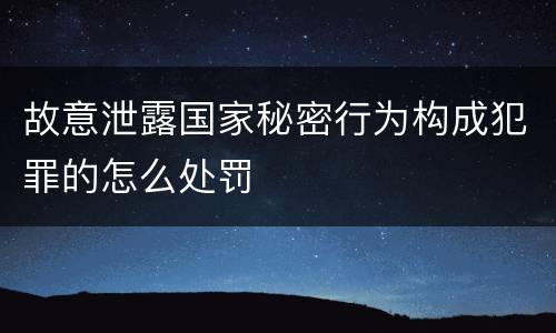 故意泄露国家秘密行为构成犯罪的怎么处罚