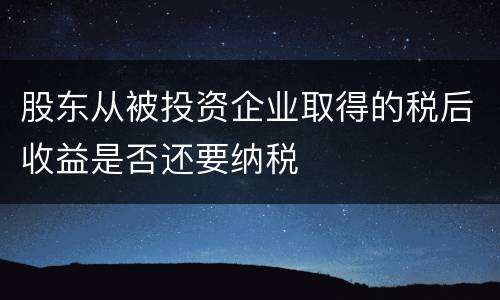股东从被投资企业取得的税后收益是否还要纳税