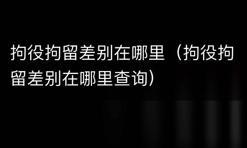 拘役拘留差别在哪里（拘役拘留差别在哪里查询）