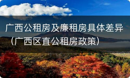 广西公租房及廉租房具体差异（广西区直公租房政策）