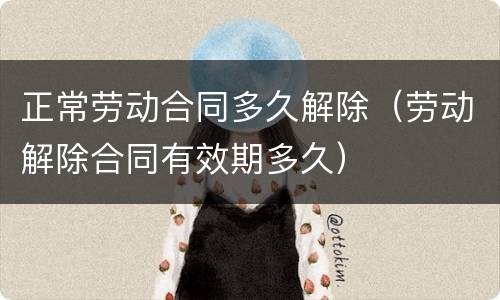 正常劳动合同多久解除（劳动解除合同有效期多久）