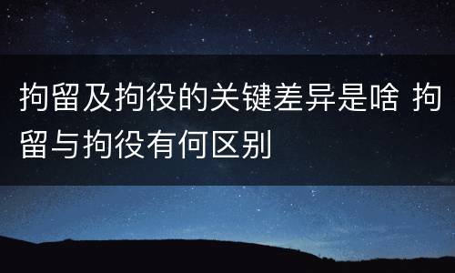 拘留及拘役的关键差异是啥 拘留与拘役有何区别