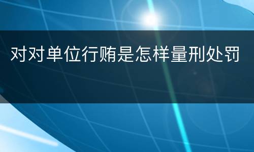 对对单位行贿是怎样量刑处罚