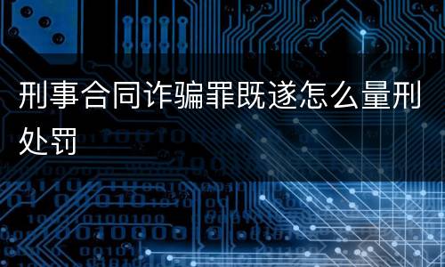 刑事合同诈骗罪既遂怎么量刑处罚