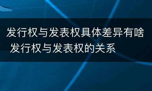 发行权与发表权具体差异有啥 发行权与发表权的关系