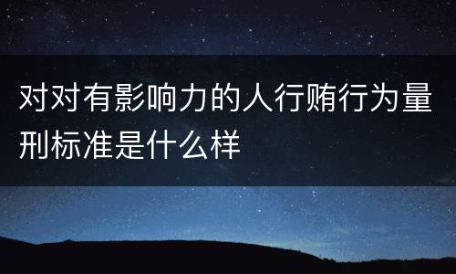 对对有影响力的人行贿行为量刑标准是什么样