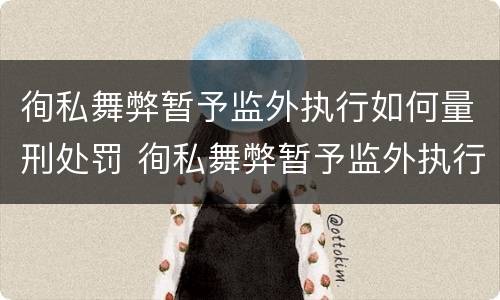 徇私舞弊暂予监外执行如何量刑处罚 徇私舞弊暂予监外执行如何量刑处罚决定书