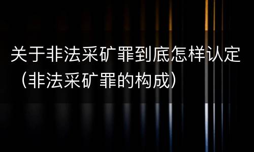 关于非法采矿罪到底怎样认定（非法采矿罪的构成）