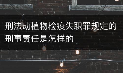 刑法动植物检疫失职罪规定的刑事责任是怎样的