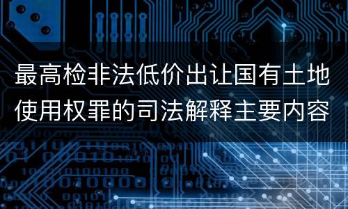最高检非法低价出让国有土地使用权罪的司法解释主要内容包括什么