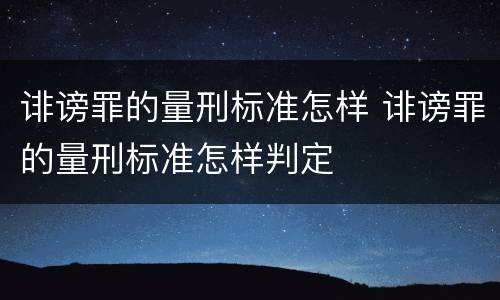诽谤罪的量刑标准怎样 诽谤罪的量刑标准怎样判定
