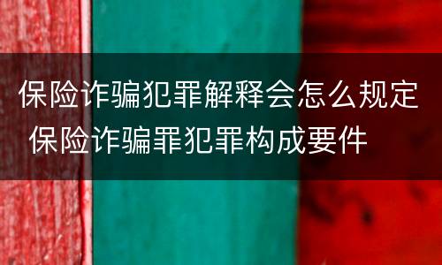 保险诈骗犯罪解释会怎么规定 保险诈骗罪犯罪构成要件