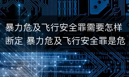 暴力危及飞行安全罪需要怎样断定 暴力危及飞行安全罪是危险犯吗