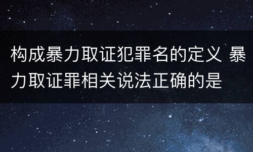 构成暴力取证犯罪名的定义 暴力取证罪相关说法正确的是