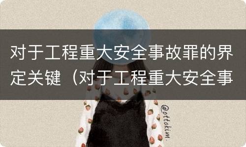 对于工程重大安全事故罪的界定关键（对于工程重大安全事故罪的界定关键在于）