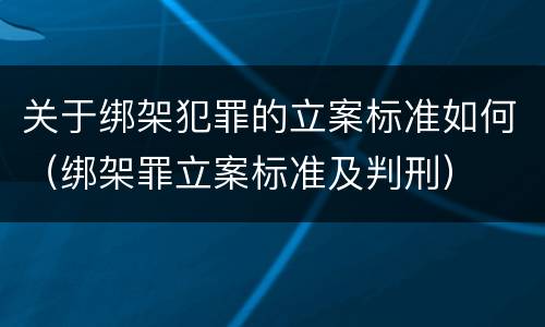 关于绑架犯罪的立案标准如何（绑架罪立案标准及判刑）