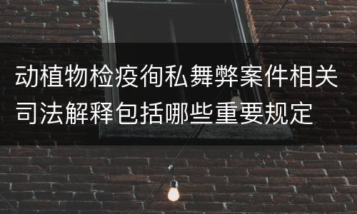 动植物检疫徇私舞弊案件相关司法解释包括哪些重要规定
