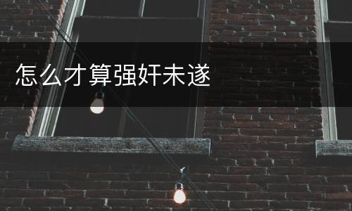 怎么才算强奸未遂
