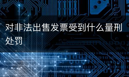 对非法出售发票受到什么量刑处罚