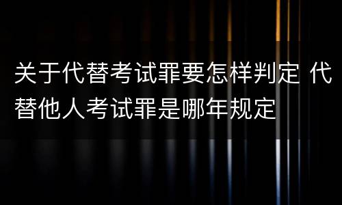 关于代替考试罪要怎样判定 代替他人考试罪是哪年规定