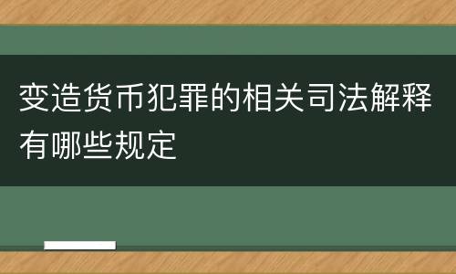 变造货币犯罪的相关司法解释有哪些规定