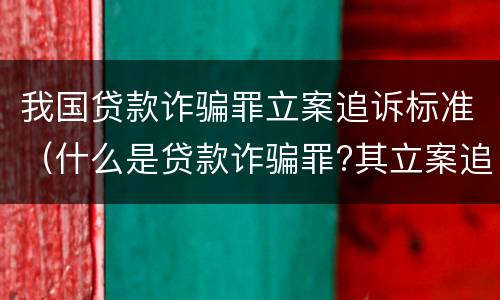 我国贷款诈骗罪立案追诉标准（什么是贷款诈骗罪?其立案追诉标准是什么?）