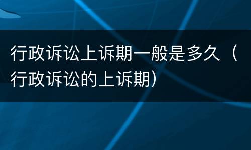 行政诉讼上诉期一般是多久（行政诉讼的上诉期）