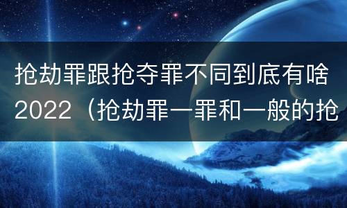 抢劫罪跟抢夺罪不同到底有啥2022（抢劫罪一罪和一般的抢劫罪）
