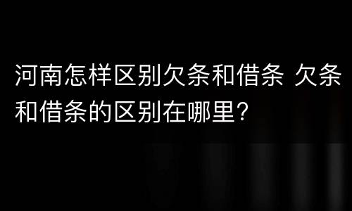 河南怎样区别欠条和借条 欠条和借条的区别在哪里?