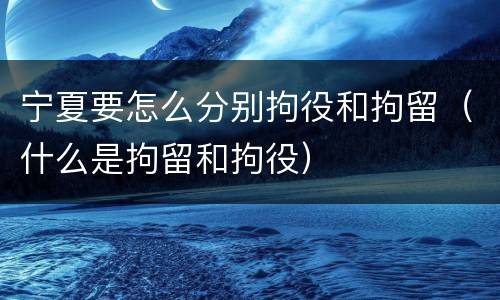 宁夏要怎么分别拘役和拘留（什么是拘留和拘役）