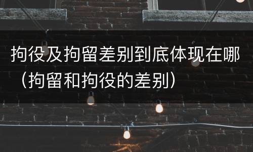 拘役及拘留差别到底体现在哪（拘留和拘役的差别）