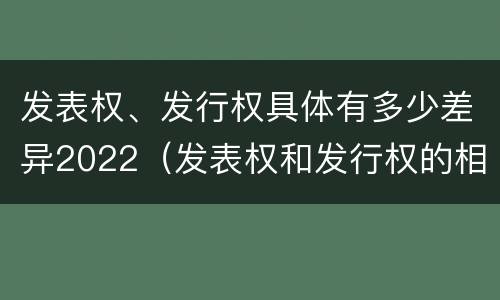 发表权、发行权具体有多少差异2022（发表权和发行权的相同点）