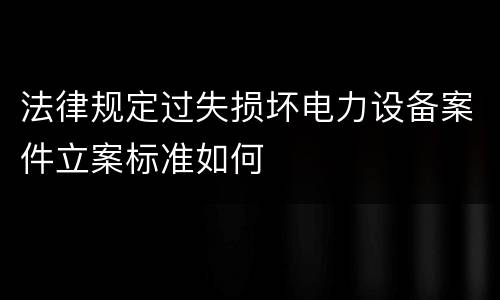 法律规定过失损坏电力设备案件立案标准如何