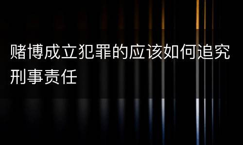 赌博成立犯罪的应该如何追究刑事责任