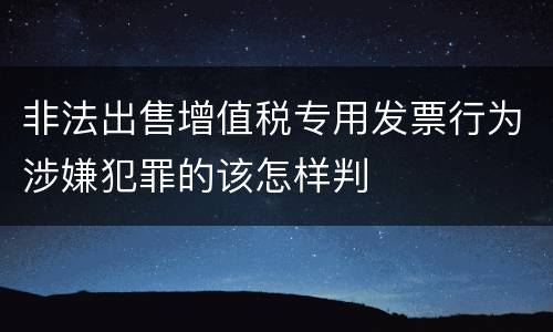 非法出售增值税专用发票行为涉嫌犯罪的该怎样判