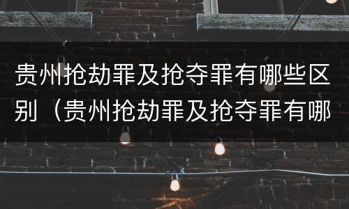 贵州抢劫罪及抢夺罪有哪些区别（贵州抢劫罪及抢夺罪有哪些区别呢）