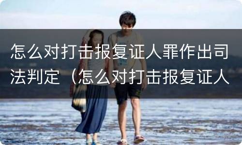 怎么对打击报复证人罪作出司法判定（怎么对打击报复证人罪作出司法判定）