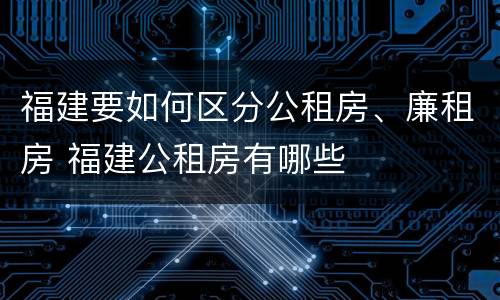 福建要如何区分公租房、廉租房 福建公租房有哪些