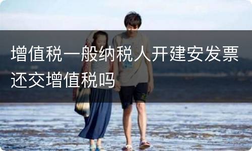 增值税一般纳税人开建安发票还交增值税吗