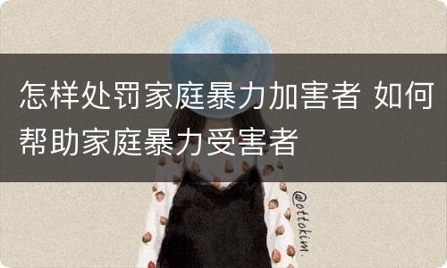 怎样处罚家庭暴力加害者 如何帮助家庭暴力受害者