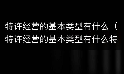 特许经营的基本类型有什么（特许经营的基本类型有什么特点）